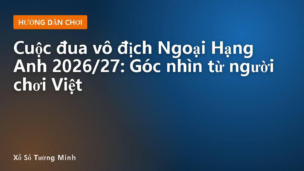 Cuộc đua vô địch Ngoại Hạng Anh 2026/27: Góc nhìn từ người chơi Việt